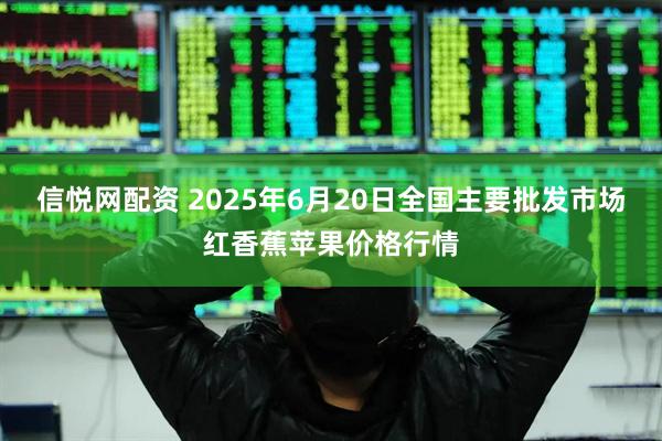 信悦网配资 2025年6月20日全国主要批发市场红香蕉苹果价格行情