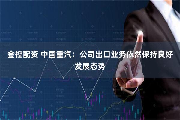 金控配资 中国重汽：公司出口业务依然保持良好发展态势