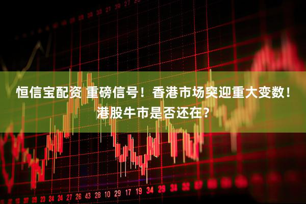 恒信宝配资 重磅信号！香港市场突迎重大变数！港股牛市是否还在？