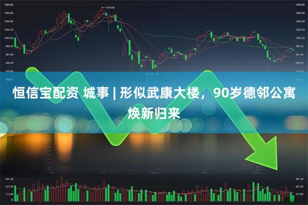 恒信宝配资 城事 | 形似武康大楼，90岁德邻公寓焕新归来