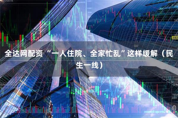 全达网配资 “一人住院、全家忙乱”这样缓解（民生一线）