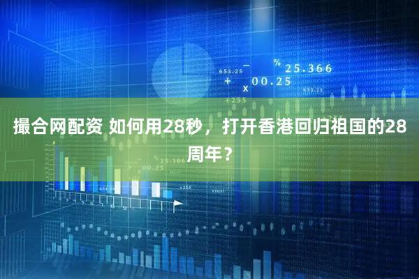 撮合网配资 如何用28秒，打开香港回归祖国的28周年？