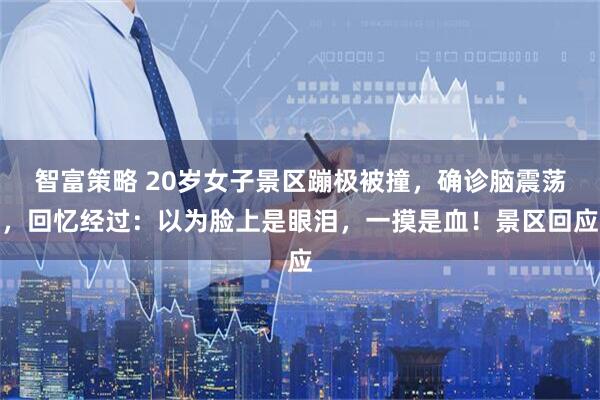 智富策略 20岁女子景区蹦极被撞，确诊脑震荡，回忆经过：以为脸上是眼泪，一摸是血！景区回应