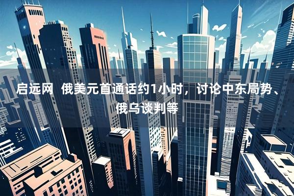 启远网  俄美元首通话约1小时，讨论中东局势、俄乌谈判等