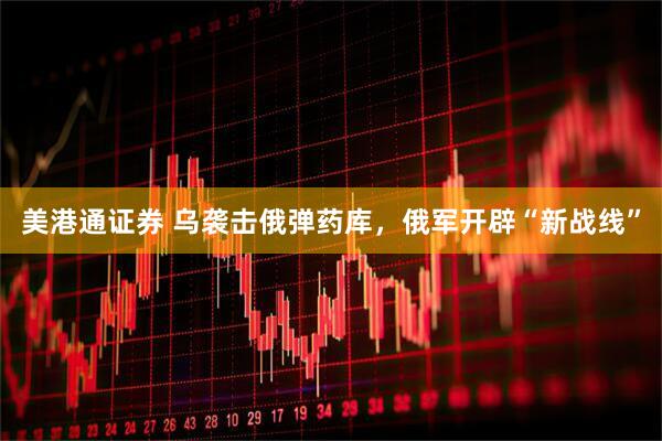 美港通证券 乌袭击俄弹药库，俄军开辟“新战线”