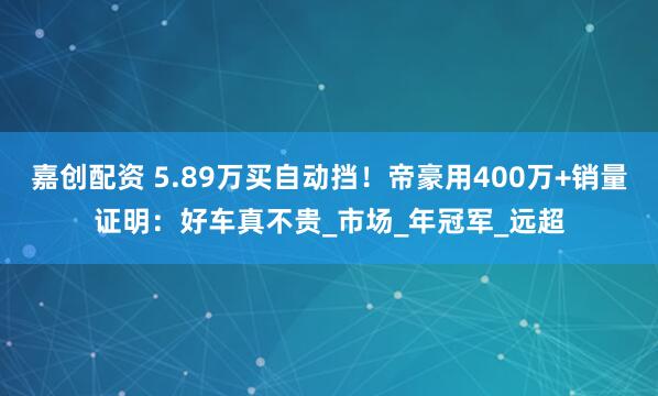 嘉创配资 5.89万买自动挡！帝豪用400万+销量证明：好车真不贵_市场_年冠军_远超
