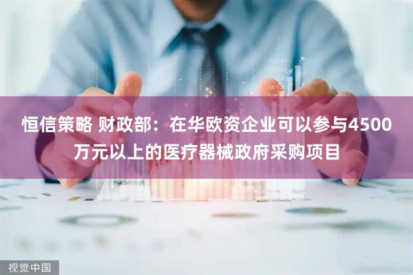 恒信策略 财政部：在华欧资企业可以参与4500万元以上的医疗器械政府采购项目
