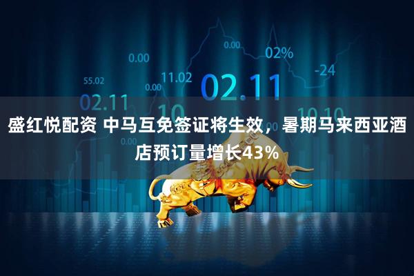 盛红悦配资 中马互免签证将生效，暑期马来西亚酒店预订量增长43%