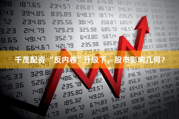 千茂配资 “反内卷”升级下，股市影响几何？