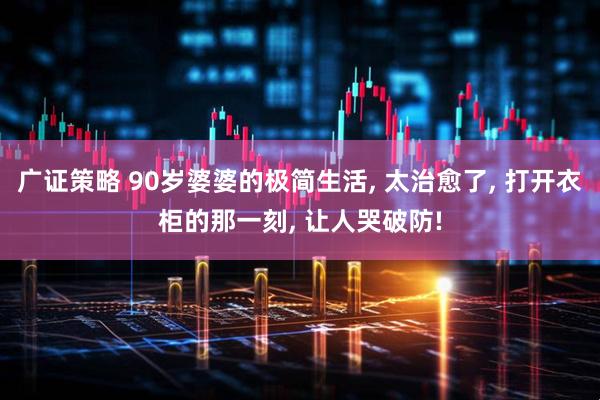广证策略 90岁婆婆的极简生活, 太治愈了, 打开衣柜的那一刻, 让人哭破防!