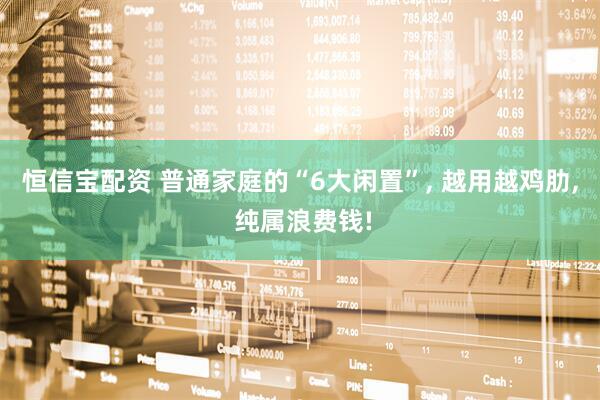 恒信宝配资 普通家庭的“6大闲置”, 越用越鸡肋, 纯属浪费钱!