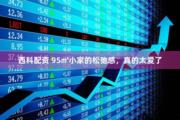 西科配资 95㎡小家的松弛感，真的太爱了
