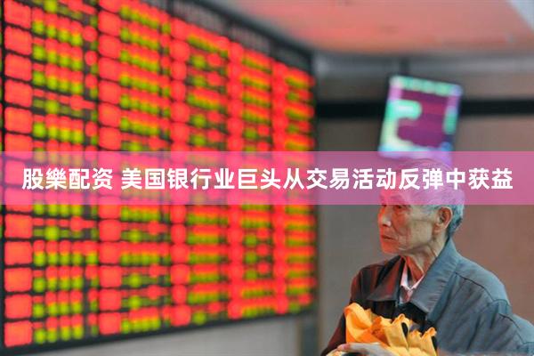 股樂配资 美国银行业巨头从交易活动反弹中获益
