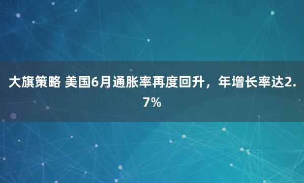 大旗策略 美国6月通胀率再度回升，年增长率达2.7%