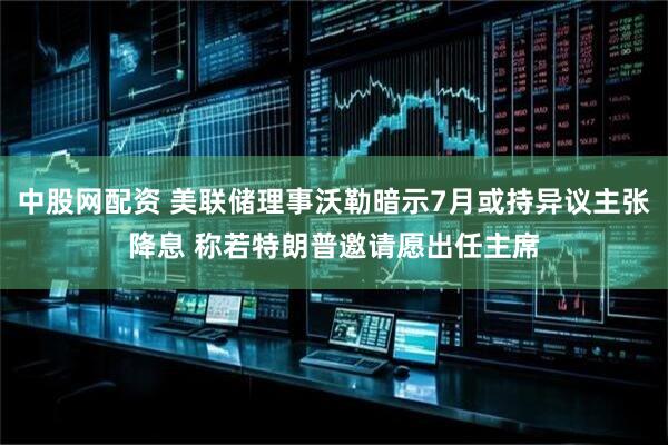 中股网配资 美联储理事沃勒暗示7月或持异议主张降息 称若特朗普邀请愿出任主席