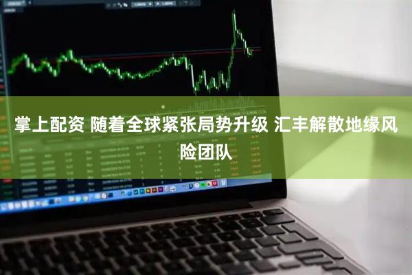 掌上配资 随着全球紧张局势升级 汇丰解散地缘风险团队