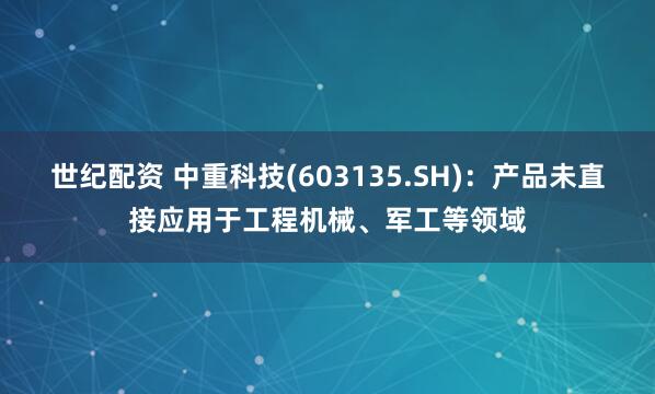 世纪配资 中重科技(603135.SH)：产品未直接应用于工程机械、军工等领域