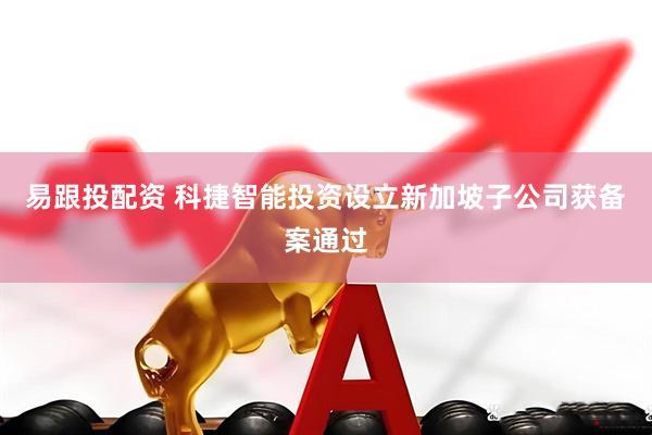 易跟投配资 科捷智能投资设立新加坡子公司获备案通过