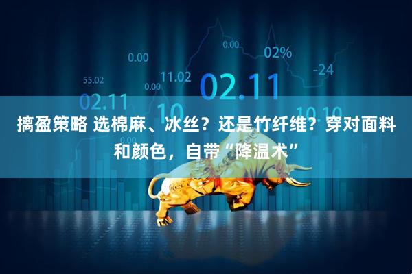 摛盈策略 选棉麻、冰丝？还是竹纤维？穿对面料和颜色，自带“降温术”