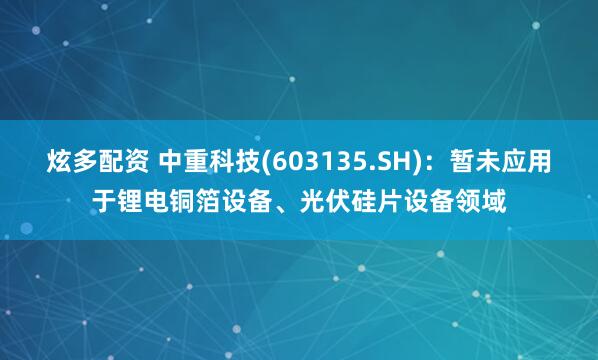 炫多配资 中重科技(603135.SH)：暂未应用于锂电铜箔设备、光伏硅片设备领域