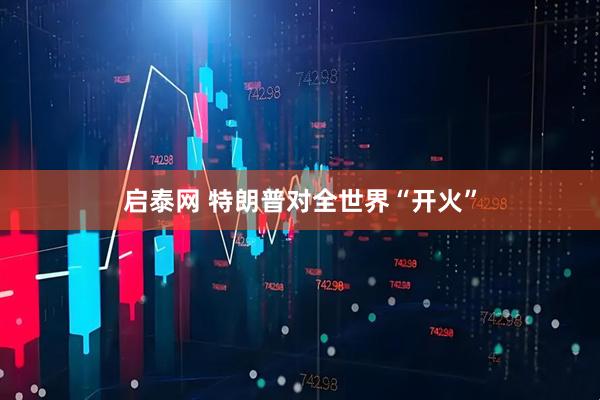 启泰网 特朗普对全世界“开火”