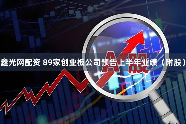 鑫光网配资 89家创业板公司预告上半年业绩（附股）