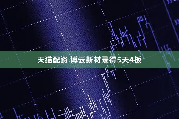 天猫配资 博云新材录得5天4板