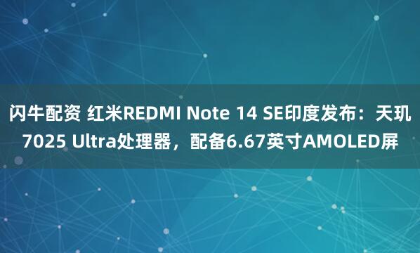 闪牛配资 红米REDMI Note 14 SE印度发布：天玑7025 Ultra处理器，配备6.67英寸AMOLED屏
