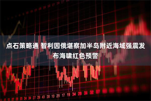点石策略通 智利因俄堪察加半岛附近海域强震发布海啸红色预警
