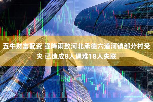 五牛财富配资 强降雨致河北承德六道河镇部分村受灾 已造成8人遇难18人失联