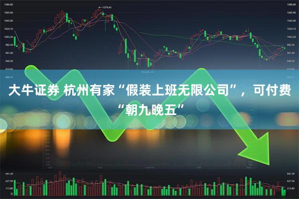 大牛证券 杭州有家“假装上班无限公司”，可付费“朝九晚五”