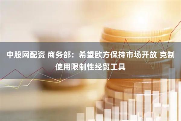中股网配资 商务部：希望欧方保持市场开放 克制使用限制性经贸工具