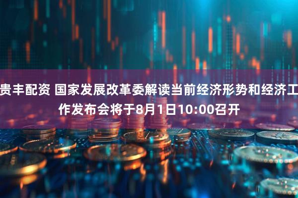 贵丰配资 国家发展改革委解读当前经济形势和经济工作发布会将于8月1日10:00召开