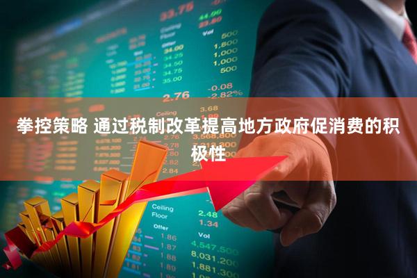 拳控策略 通过税制改革提高地方政府促消费的积极性