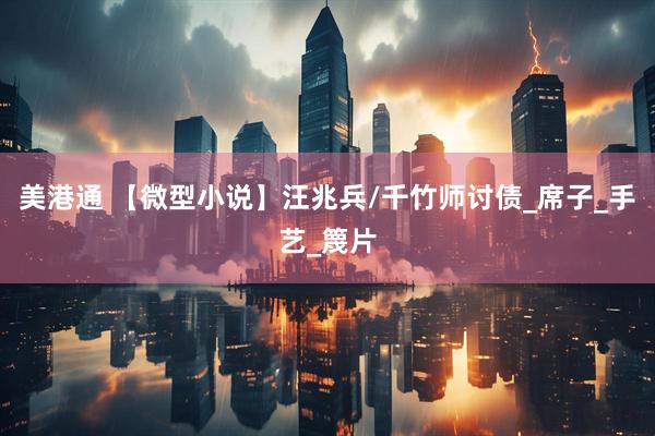 美港通 【微型小说】汪兆兵/千竹师讨债_席子_手艺_篾片