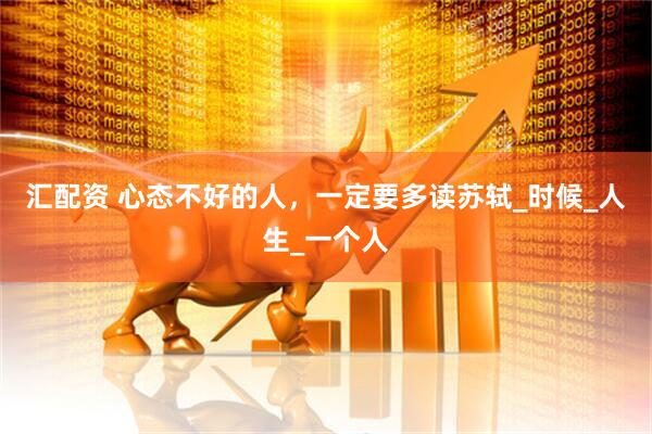 汇配资 心态不好的人，一定要多读苏轼_时候_人生_一个人