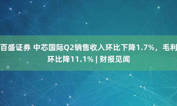 百盛证券 中芯国际Q2销售收入环比下降1.7%，毛利环比降11.1% | 财报见闻