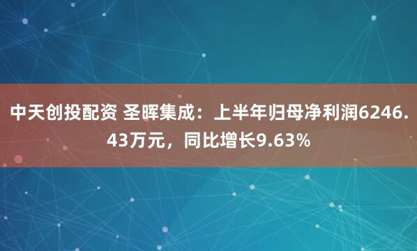 中天创投配资 圣晖集成：上半年归母净利润6246.43万元，同比增长9.63%