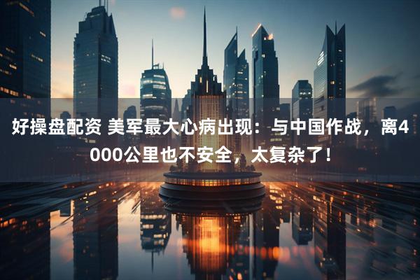 好操盘配资 美军最大心病出现：与中国作战，离4000公里也不安全，太复杂了！