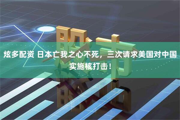 炫多配资 日本亡我之心不死，三次请求美国对中国实施核打击！