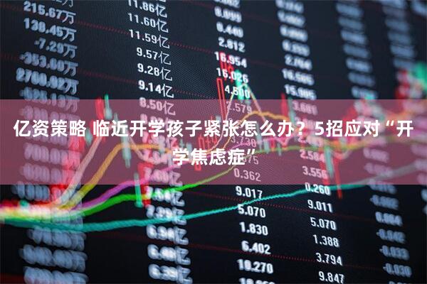 亿资策略 临近开学孩子紧张怎么办？5招应对“开学焦虑症”