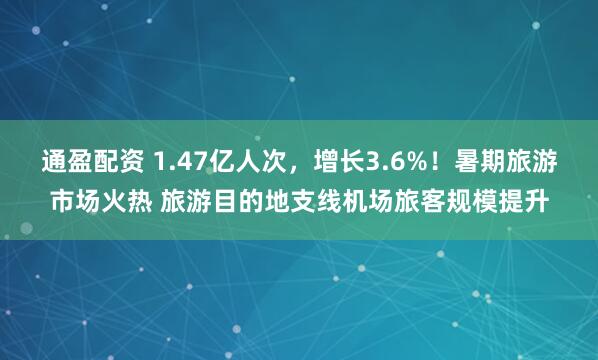 通盈配资 1.47亿人次，增长3.6%！暑期旅游市场火热 旅游目的地支线机场旅客规模提升