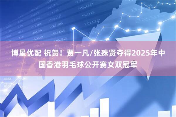 博星优配 祝贺！贾一凡/张殊贤夺得2025年中国香港羽毛球公开赛女双冠军