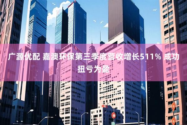 广源优配 嘉澳环保第三季度营收增长511% 成功扭亏为盈
