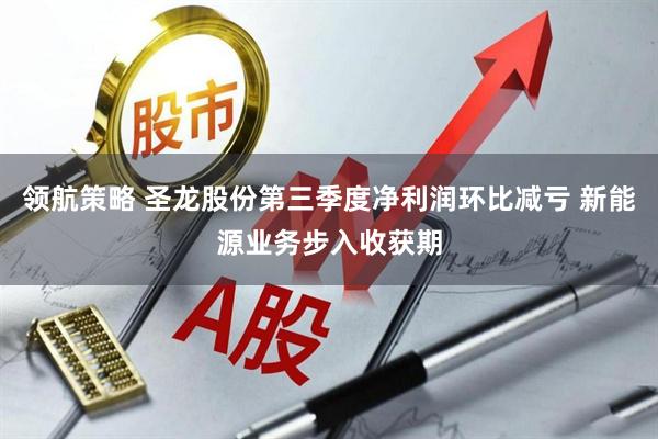 领航策略 圣龙股份第三季度净利润环比减亏 新能源业务步入收获期
