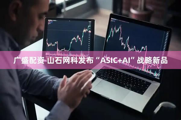 广盛配资 山石网科发布“ASIC+AI”战略新品