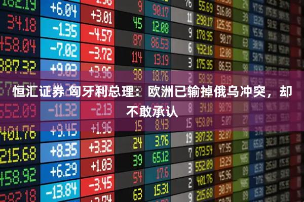 恒汇证券 匈牙利总理：欧洲已输掉俄乌冲突，却不敢承认