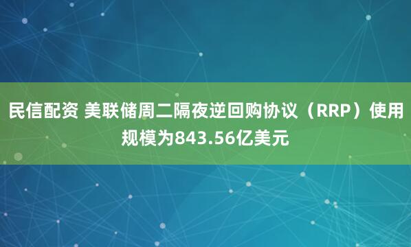 民信配资 美联储周二隔夜逆回购协议（RRP）使用规模为843.56亿美元