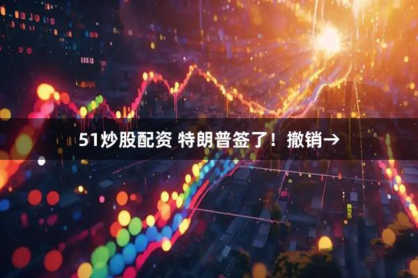 51炒股配资 特朗普签了！撤销→