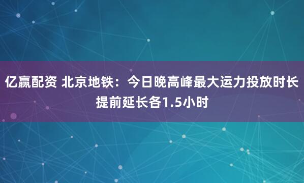 亿赢配资 北京地铁：今日晚高峰最大运力投放时长提前延长各1.5小时